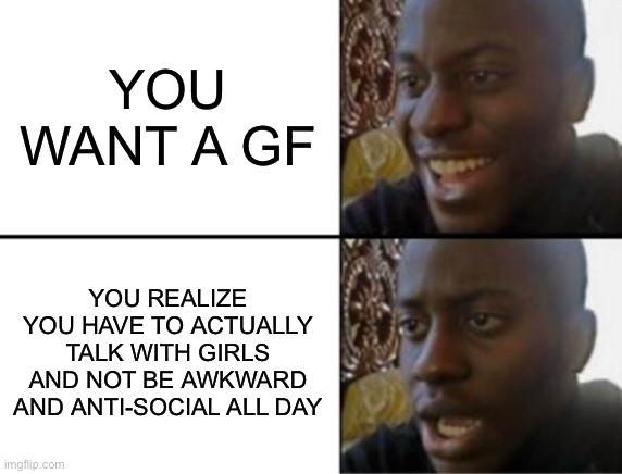 definitely not me | YOU WANT A GF; YOU REALIZE YOU HAVE TO ACTUALLY TALK WITH GIRLS AND NOT BE AWKWARD AND ANTI-SOCIAL ALL DAY | image tagged in oh yeah oh no | made w/ Imgflip meme maker