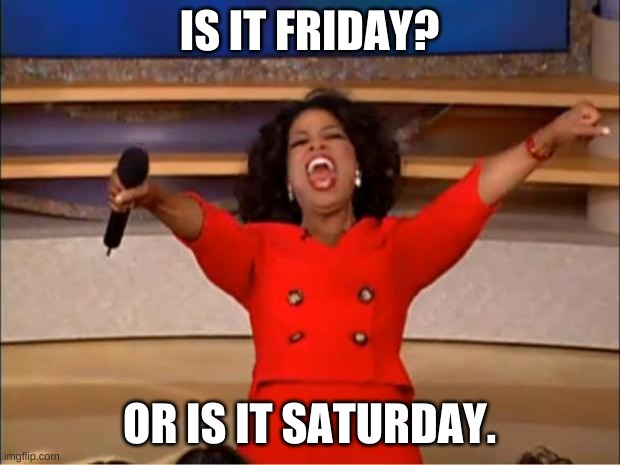 a cool days of the week meme | IS IT FRIDAY? OR IS IT SATURDAY. | image tagged in memes,oprah you get a | made w/ Imgflip meme maker