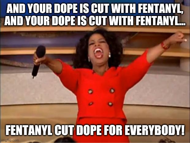 Oprah You Get A Meme | AND YOUR DOPE IS CUT WITH FENTANYL, AND YOUR DOPE IS CUT WITH FENTANYL... FENTANYL CUT DOPE FOR EVERYBODY! | image tagged in memes,oprah you get a | made w/ Imgflip meme maker