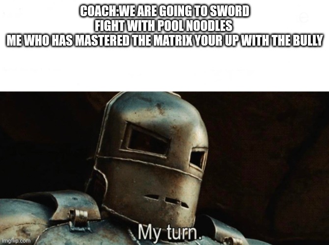 My Turn | COACH:WE ARE GOING TO SWORD FIGHT WITH POOL NOODLES 
ME WHO HAS MASTERED THE MATRIX YOUR UP WITH THE BULLY | image tagged in my turn | made w/ Imgflip meme maker