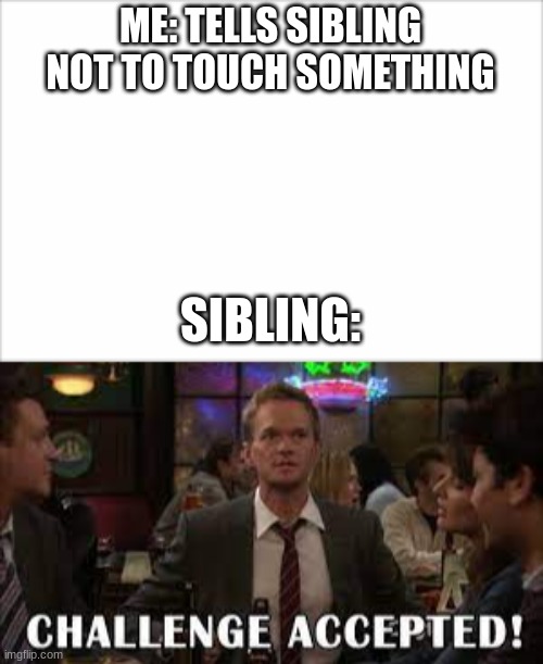 Why do they always do this... | ME: TELLS SIBLING NOT TO TOUCH SOMETHING; SIBLING: | image tagged in memes,how i met your mother | made w/ Imgflip meme maker