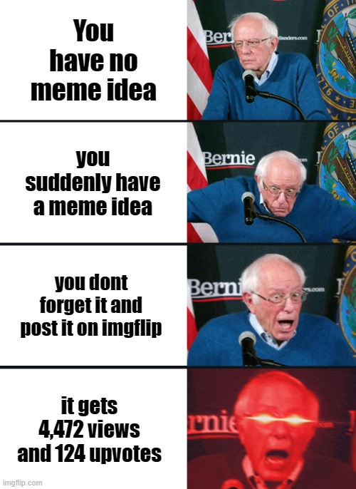 insert a very nice and ultra funny titel | You have no meme idea; you suddenly have a meme idea; you dont forget it and post it on imgflip; it gets 4,472 views and 124 upvotes | image tagged in bernie sanders reaction nuked,memes,views,upvotes | made w/ Imgflip meme maker