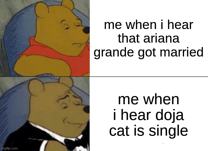 Tuxedo Winnie The Pooh Meme | me when i hear that ariana grande got married; me when i hear doja cat is single | image tagged in memes,tuxedo winnie the pooh | made w/ Imgflip meme maker