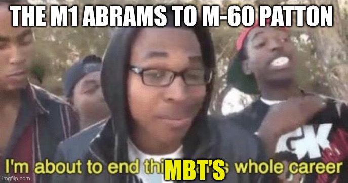 I’m about to end this man’s whole career | THE M1 ABRAMS TO M-60 PATTON; MBT’S | image tagged in i m about to end this man s whole career | made w/ Imgflip meme maker