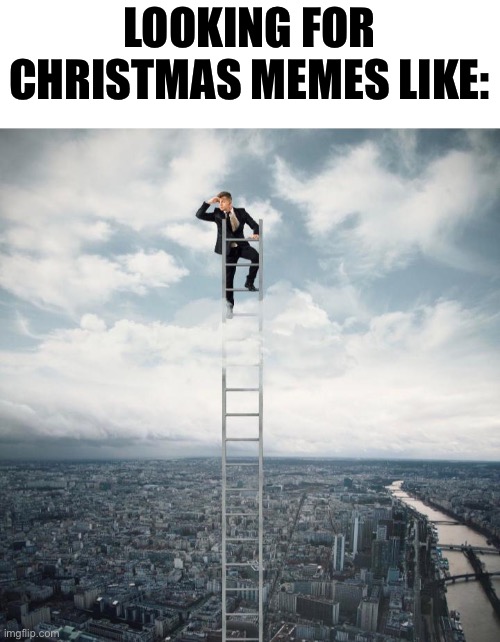 Guys? Where are they? | LOOKING FOR CHRISTMAS MEMES LIKE: | image tagged in christmas,man on ladder,barney will not eat all your delectable biscuts | made w/ Imgflip meme maker