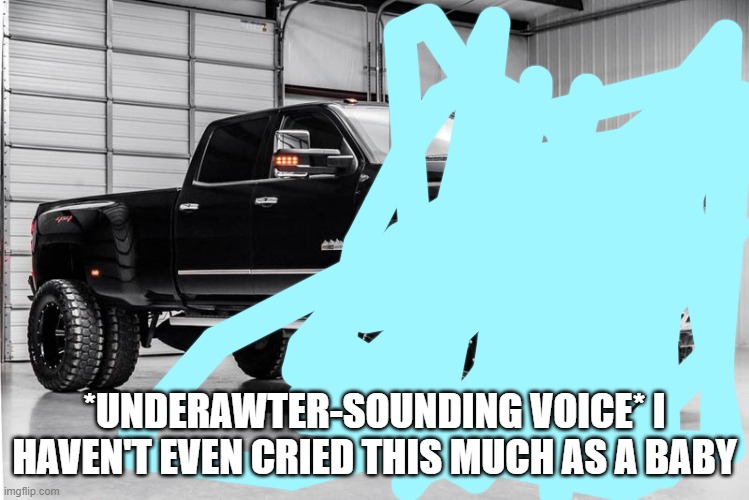 another silverado cuz why not | *UNDERAWTER-SOUNDING VOICE* I HAVEN'T EVEN CRIED THIS MUCH AS A BABY | image tagged in another silverado cuz why not | made w/ Imgflip meme maker