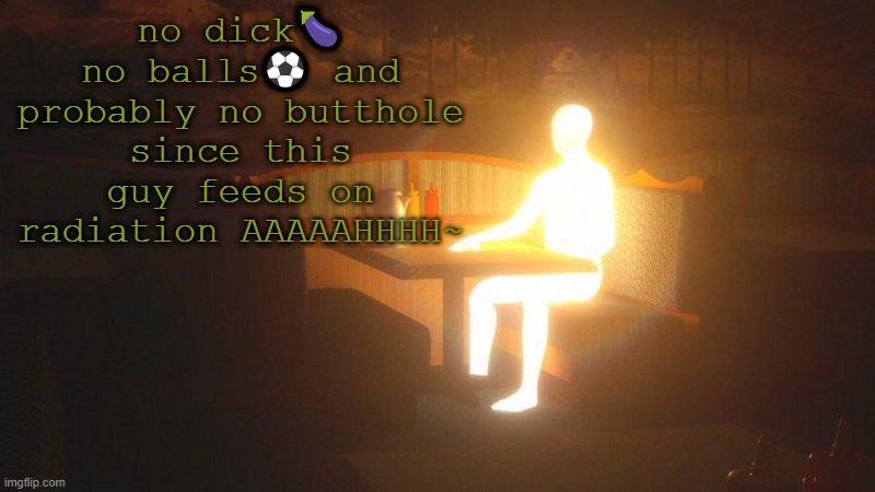 no dick? no balls⚽ and probably no butthole since this guy feeds on radiation AAAAAHHHH~ | no dick🍆 no balls⚽ and probably no butthole since this guy feeds on radiation AAAAAHHHH~ | image tagged in glowing guy | made w/ Imgflip meme maker