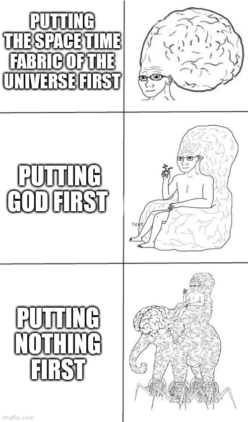 wojak brain | PUTTING THE SPACE TIME FABRIC OF THE UNIVERSE FIRST PUTTING GOD FIRST PUTTING NOTHING FIRST | image tagged in wojak brain | made w/ Imgflip meme maker