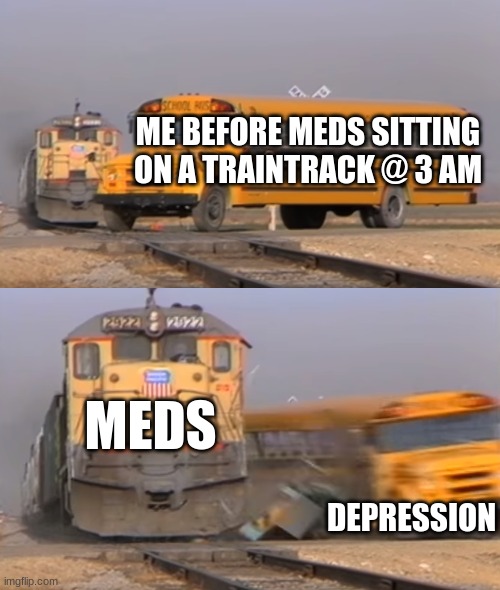 heheheee..... | ME BEFORE MEDS SITTING ON A TRAINTRACK @ 3 AM; MEDS; DEPRESSION | image tagged in a train hitting a school bus,meds,depression,hehehe | made w/ Imgflip meme maker