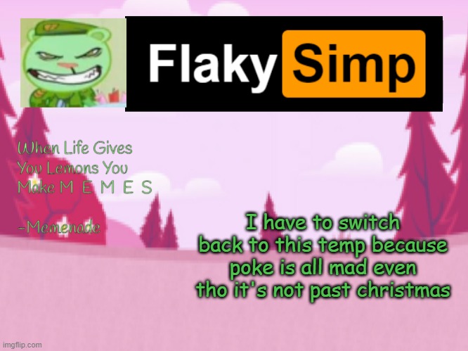 I have to switch back to this temp because poke is all mad even tho it's not past christmas | image tagged in flaky simp template | made w/ Imgflip meme maker