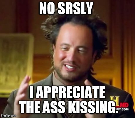 Ancient Aliens Meme | NO SRSLY  I APPRECIATE THE ASS KISSING. | image tagged in memes,ancient aliens | made w/ Imgflip meme maker