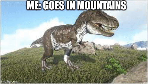 Mountains | ME: GOES IN MOUNTAINS; ME: GOES IN MOUNTAINS | image tagged in gifs,ark | made w/ Imgflip images-to-gif maker