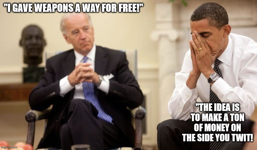 Biden Obama | "I GAVE WEAPONS A WAY FOR FREE!" "THE IDEA IS TO MAKE A TON OF MONEY ON THE SIDE YOU TWIT! | image tagged in biden obama | made w/ Imgflip meme maker