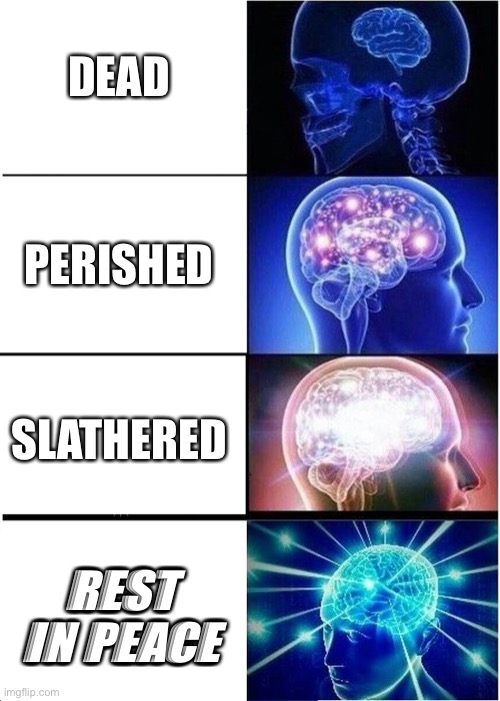 ways to say “dead” | DEAD; PERISHED; SLATHERED; REST IN PEACE | image tagged in memes,expanding brain,big brain | made w/ Imgflip meme maker