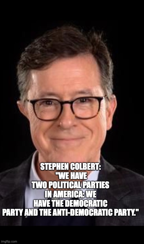 STEPHEN COLBERT:
 "WE HAVE TWO POLITICAL PARTIES IN AMERICA: WE HAVE THE DEMOCRATIC PARTY AND THE ANTI-DEMOCRATIC PARTY." | made w/ Imgflip meme maker