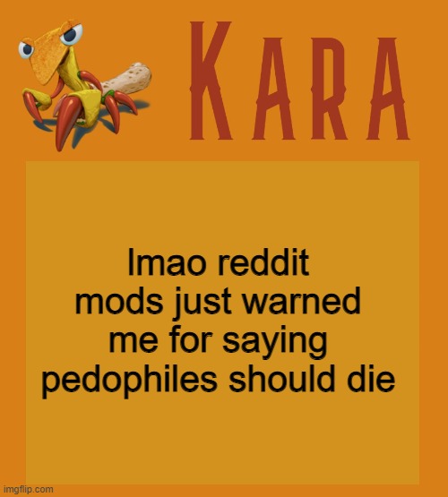Kara Picantis Temp | lmao reddit mods just warned me for saying pedophiles should die | image tagged in kara picantis temp | made w/ Imgflip meme maker