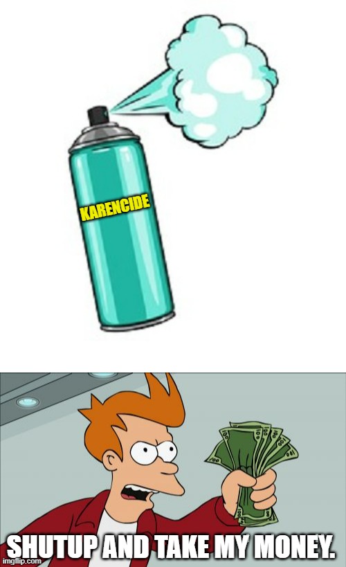 KARENCIDE; SHUTUP AND TAKE MY MONEY. | image tagged in memes,shut up and take my money fry | made w/ Imgflip meme maker