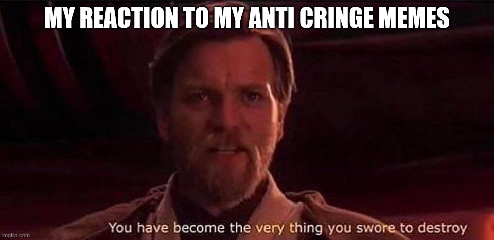 I am anti cringe but yet some memes I made for no reason are cringe sooo | MY REACTION TO MY ANTI CRINGE MEMES | image tagged in you've become the very thing you swore to destroy | made w/ Imgflip meme maker