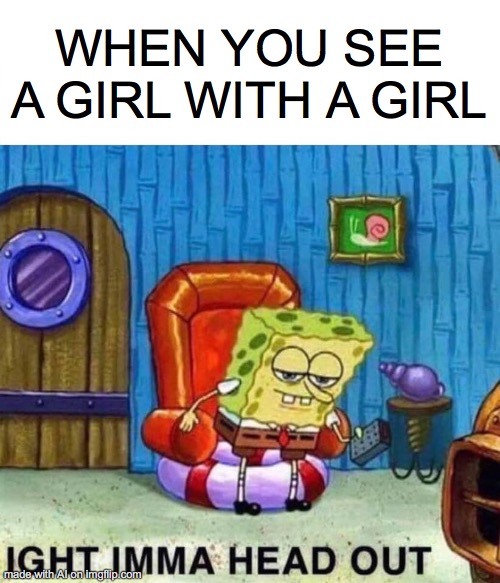THIS WAS AN AI MEME LOL | WHEN YOU SEE A GIRL WITH A GIRL | image tagged in memes,spongebob ight imma head out | made w/ Imgflip meme maker
