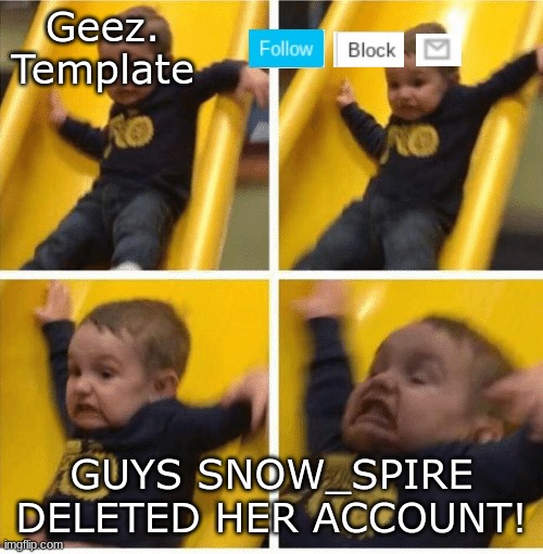 NOOOOOOOOOO HOW CAN THINGS GET ANY WORSE?!?!?!??!?!!! | GUYS SNOW_SPIRE DELETED HER ACCOUNT! | image tagged in geez template 4 | made w/ Imgflip meme maker