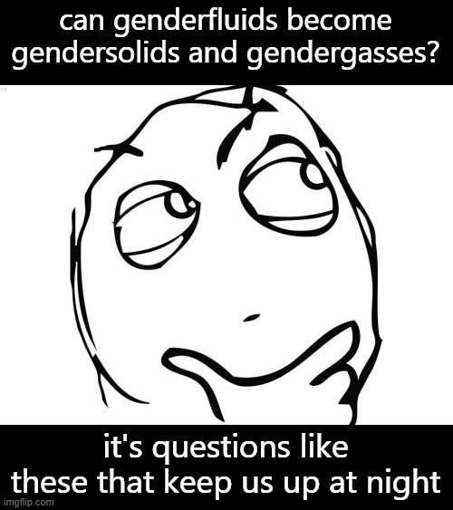Question Rage Face | can genderfluids become gendersolids and gendergasses? it's questions like these that keep us up at night | image tagged in memes,question rage face | made w/ Imgflip meme maker