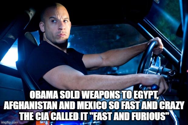 Fast And Furious BRO! | OBAMA SOLD WEAPONS TO EGYPT, AFGHANISTAN AND MEXICO SO FAST AND CRAZY
THE CIA CALLED IT "FAST AND FURIOUS" | image tagged in fast and furious bro | made w/ Imgflip meme maker
