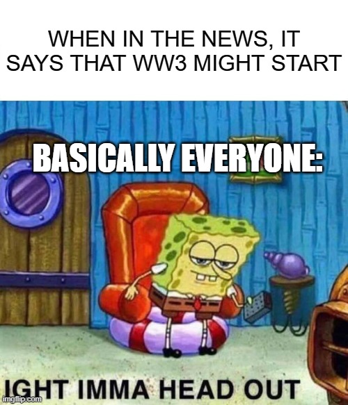 When WW3 Is About To Start |  WHEN IN THE NEWS, IT SAYS THAT WW3 MIGHT START; BASICALLY EVERYONE: | image tagged in memes,spongebob ight imma head out,ww3,world wars,everyone,people | made w/ Imgflip meme maker