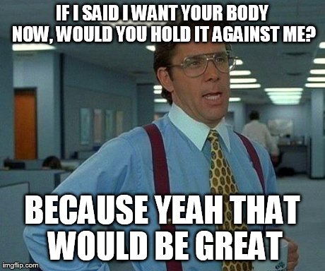 That Would Be Great Meme | IF I SAID I WANT YOUR BODY NOW, WOULD YOU HOLD IT AGAINST ME? BECAUSE YEAH THAT WOULD BE GREAT | image tagged in memes,that would be great | made w/ Imgflip meme maker