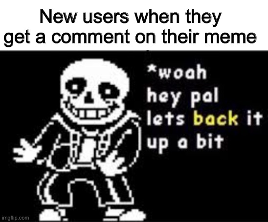 new users | New users when they get a comment on their meme | image tagged in woah hey pal lets back it up a bit,sans,imgflip users,funny,memes,comments | made w/ Imgflip meme maker