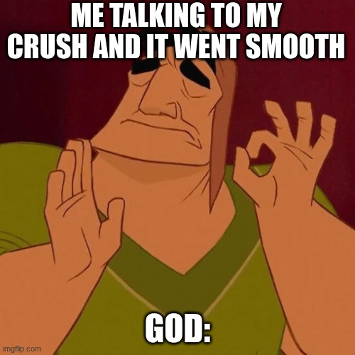 When X just right | ME TALKING TO MY CRUSH AND IT WENT SMOOTH; GOD: | image tagged in when x just right | made w/ Imgflip meme maker