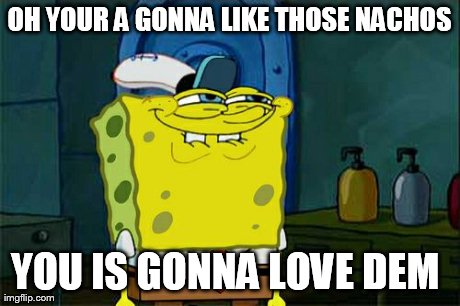 Don't You Squidward Meme | OH YOUR A GONNA LIKE THOSE NACHOS YOU IS GONNA LOVE DEM | image tagged in memes,dont you squidward | made w/ Imgflip meme maker