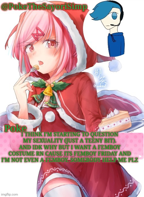 Poke's natsuki christmas template | I THINK I'M STARTING TO QUESTION MY SEXUALITY (JUST A TEENY BIT). AND IDK WHY BUT I WANT A FEMBOY COSTUME RN CAUSE ITS FEMBOY FRIDAY AND I'M NOT EVEN A FEMBOY. SOMEBODY HELP ME PLZ | image tagged in poke's natsuki christmas template | made w/ Imgflip meme maker