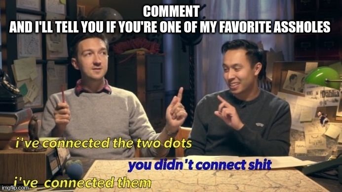 i've connected the two dots | COMMENT
AND I'LL TELL YOU IF YOU'RE ONE OF MY FAVORITE ASSHOLES | image tagged in i've connected the two dots | made w/ Imgflip meme maker