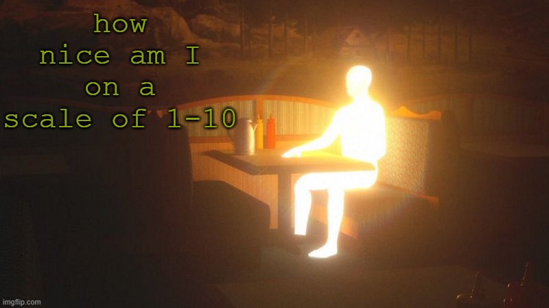 dubjdd | how nice am I on a scale of 1-10 | image tagged in glowing guy | made w/ Imgflip meme maker