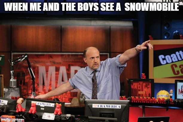 Mad Money Jim Cramer | WHEN ME AND THE BOYS SEE A  SNOWMOBILE | image tagged in memes,mad money jim cramer | made w/ Imgflip meme maker