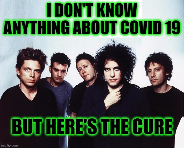 The cure | I DON'T KNOW ANYTHING ABOUT COVID 19; BUT HERE'S THE CURE | image tagged in the cure | made w/ Imgflip meme maker