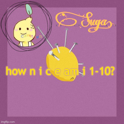 Suga's Cavetown template | how n i c e am i 1-10? | image tagged in suga's cavetown template | made w/ Imgflip meme maker