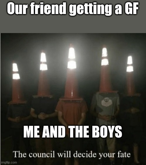 The council will decide your fate | Our friend getting a GF; ME AND THE BOYS | image tagged in the council will decide your fate | made w/ Imgflip meme maker