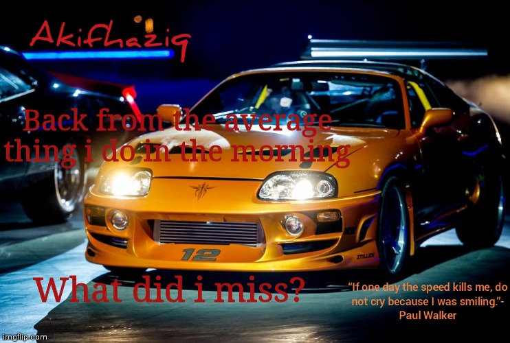 Akifhaziq Paul Walker's Supra MK4 | Back from the average thing i do in the morning; What did i miss? | image tagged in akifhaziq paul walker's supra mk4 | made w/ Imgflip meme maker