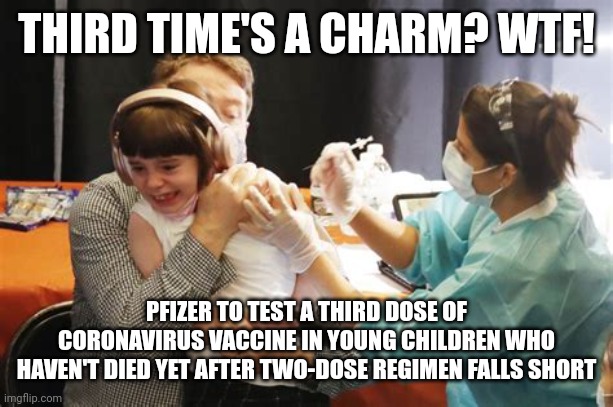 KIDS NEED THIRD INEFFECTIVE BOOSTERC | THIRD TIME'S A CHARM? WTF! PFIZER TO TEST A THIRD DOSE OF CORONAVIRUS VACCINE IN YOUNG CHILDREN WHO HAVEN'T DIED YET AFTER TWO-DOSE REGIMEN FALLS SHORT | image tagged in kids covid vaccine booster shot,covid-19,covid vaccine,wtf,kids,3rd place celebration | made w/ Imgflip meme maker