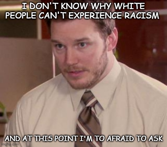 someone please fill me in. |  I DON'T KNOW WHY WHITE PEOPLE CAN'T EXPERIENCE RACISM; AND AT THIS POINT I'M TO AFRAID TO ASK | image tagged in memes,afraid to ask andy closeup | made w/ Imgflip meme maker