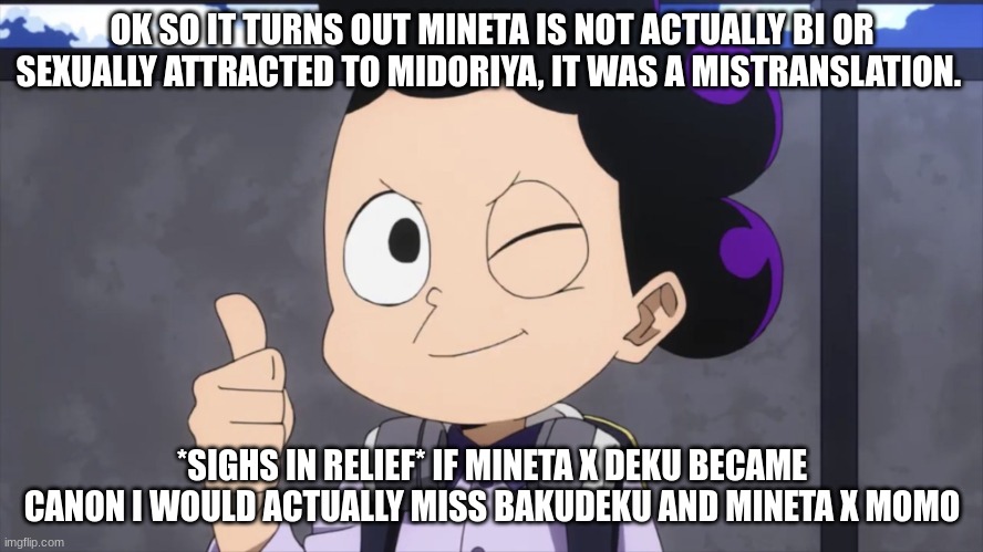 Minoru Mineta wink and thumbs up | OK SO IT TURNS OUT MINETA IS NOT ACTUALLY BI OR SEXUALLY ATTRACTED TO MIDORIYA, IT WAS A MISTRANSLATION. *SIGHS IN RELIEF* IF MINETA X DEKU BECAME CANON I WOULD ACTUALLY MISS BAKUDEKU AND MINETA X MOMO | image tagged in minoru mineta wink and thumbs up | made w/ Imgflip meme maker