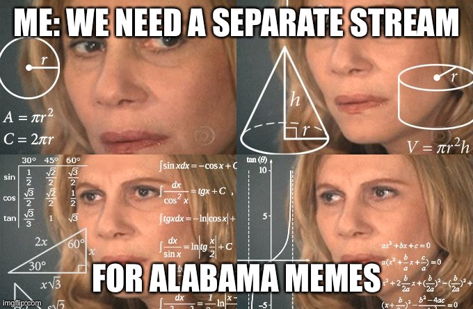 Alabama memes | ME: WE NEED A SEPARATE STREAM; FOR ALABAMA MEMES | image tagged in calculating meme,alabama,sweet home alabama | made w/ Imgflip meme maker