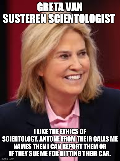 Why Greta Van Susteren is such a unethical lawyer | GRETA VAN SUSTEREN SCIENTOLOGIST; I LIKE THE ETHICS OF SCIENTOLOGY. ANYONE FROM THEIR CALLS ME NAMES THEN I CAN REPORT THEM OR IF THEY SUE ME FOR HITTING THEIR CAR. | image tagged in greta van susteren,scientology,clown car republicans | made w/ Imgflip meme maker
