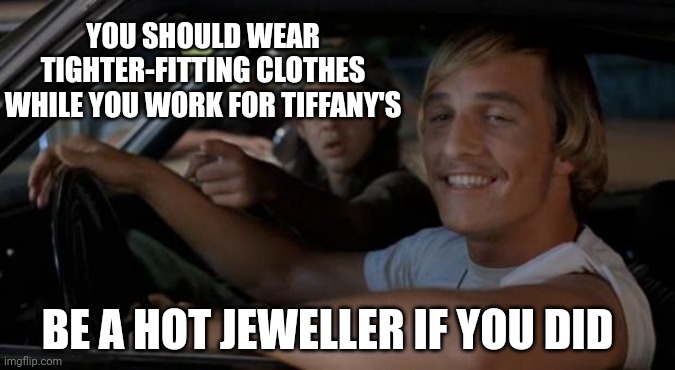 Can't argue | YOU SHOULD WEAR TIGHTER-FITTING CLOTHES WHILE YOU WORK FOR TIFFANY'S; BE A HOT JEWELLER IF YOU DID | image tagged in it'd be a lot cooler if you did,lol so funny,funny memes | made w/ Imgflip meme maker