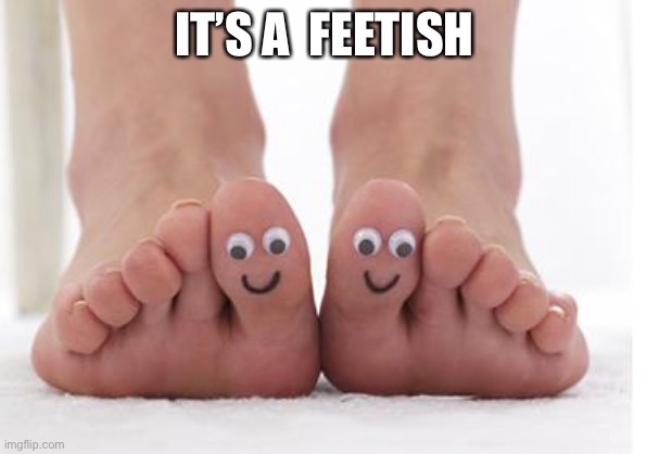 Feetishist | IT’S A  FEETISH | image tagged in happy feet,feetish,foot fetish,fetish | made w/ Imgflip meme maker