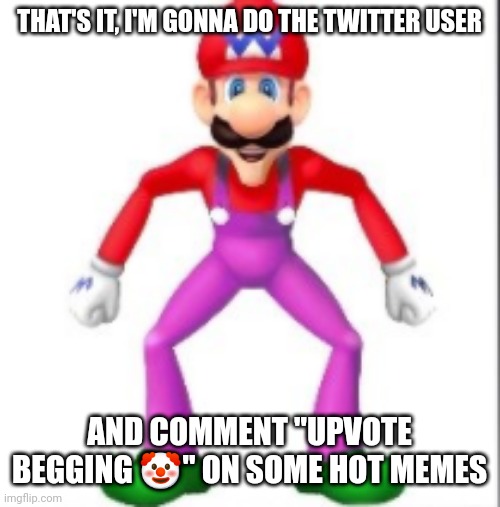 YOU WILL DIE IN 0:05 | THAT'S IT, I'M GONNA DO THE TWITTER USER; AND COMMENT "UPVOTE BEGGING 🤡" ON SOME HOT MEMES | image tagged in mario | made w/ Imgflip meme maker