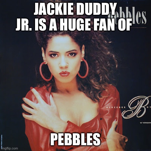 Pebbles | JACKIE DUDDY JR. IS A HUGE FAN OF; PEBBLES | image tagged in new jack swing,pebbles | made w/ Imgflip meme maker