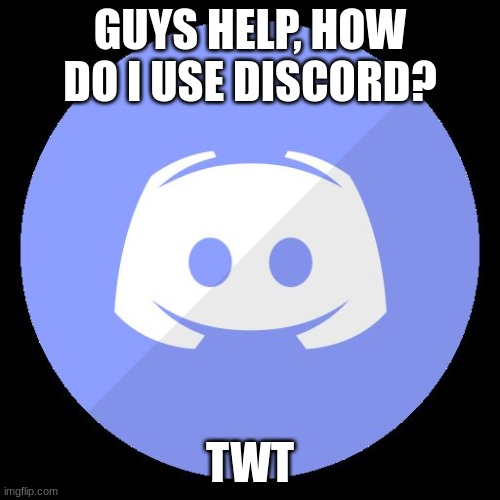 discord | GUYS HELP, HOW DO I USE DISCORD? TWT | image tagged in discord | made w/ Imgflip meme maker