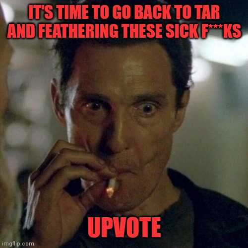 IT'S TIME TO GO BACK TO TAR AND FEATHERING THESE SICK F***KS UPVOTE | made w/ Imgflip meme maker